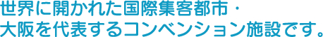 世界に開かれた国際集客都市・大阪を代表するコンベンション施設です。